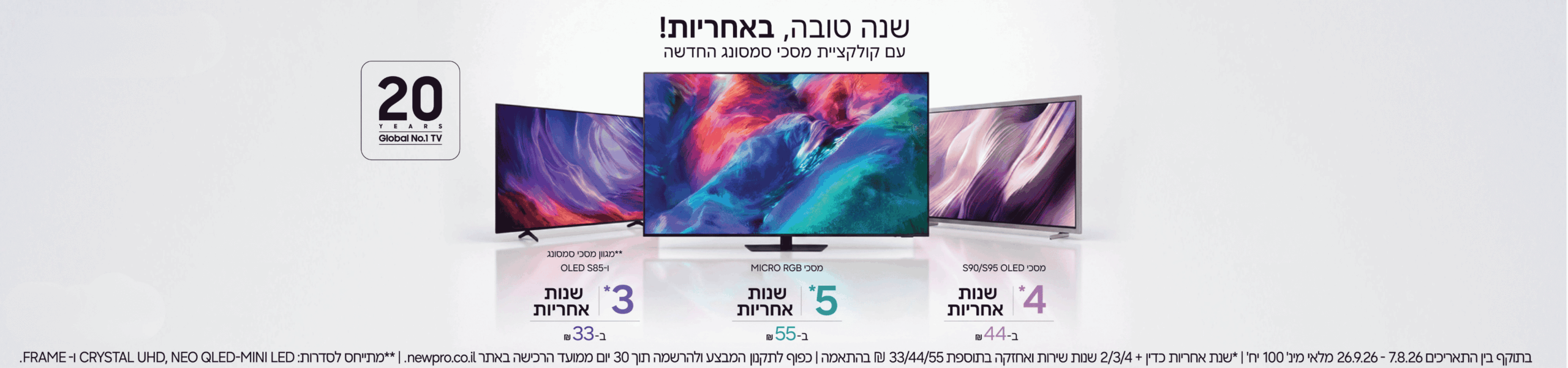 הטבה על קולקציית מסכי סמסונג החדשה! מגוון מסכי סמסונג ו-S85 - 3 שנות אחריות ב-33 ש"ח, מסכי OLED S90-S95 4 שנות אחריות ב-44 ש"ח, מסכי MICRO RGB 5 שנות אחריות ב-55 ש"ח